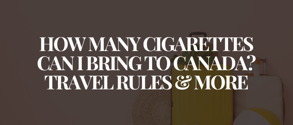 How Many Cigarettes Can I Bring to Canada_ Travel Rules & More