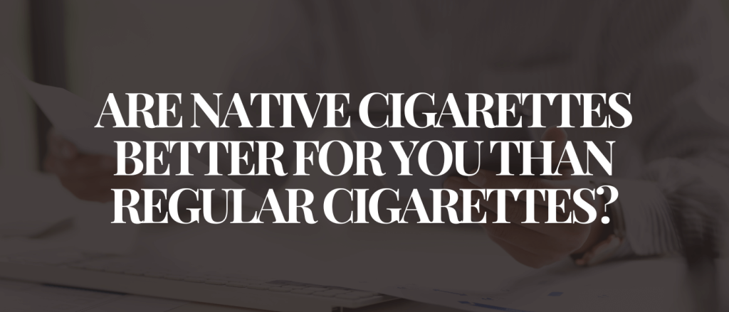 Are Native Cigarettes Better for You Than Regular Cigarettes
