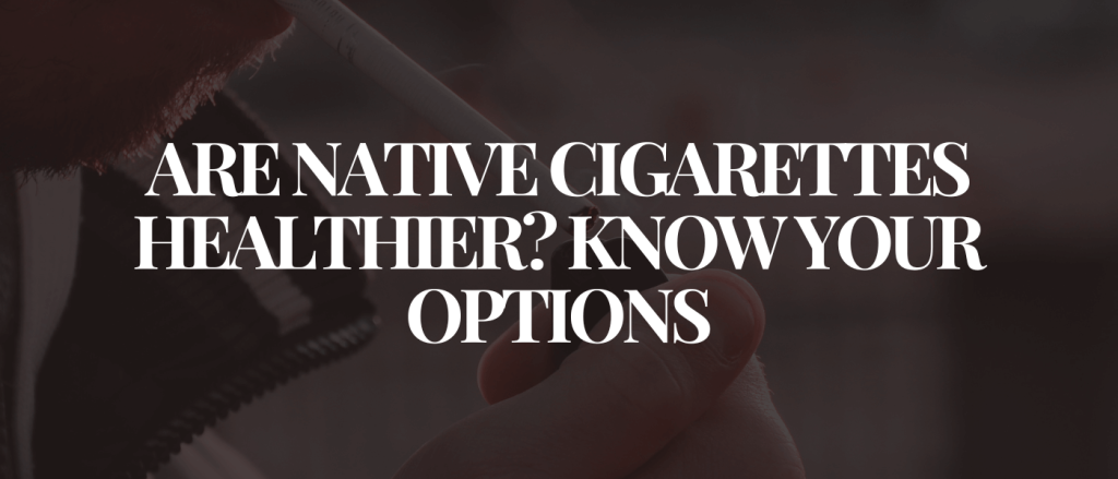 Are Native Cigarettes Healthier Know Your Options
