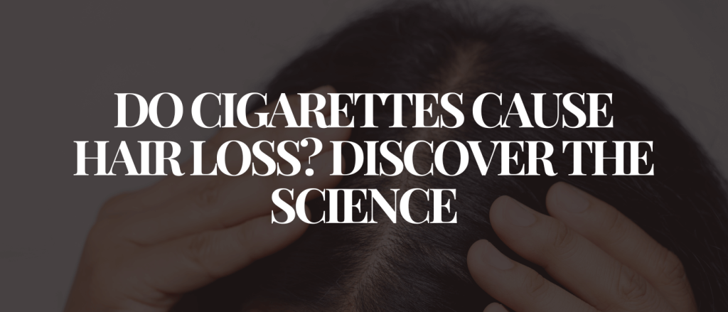 Do Cigarettes Cause Hair Loss Discover the Science