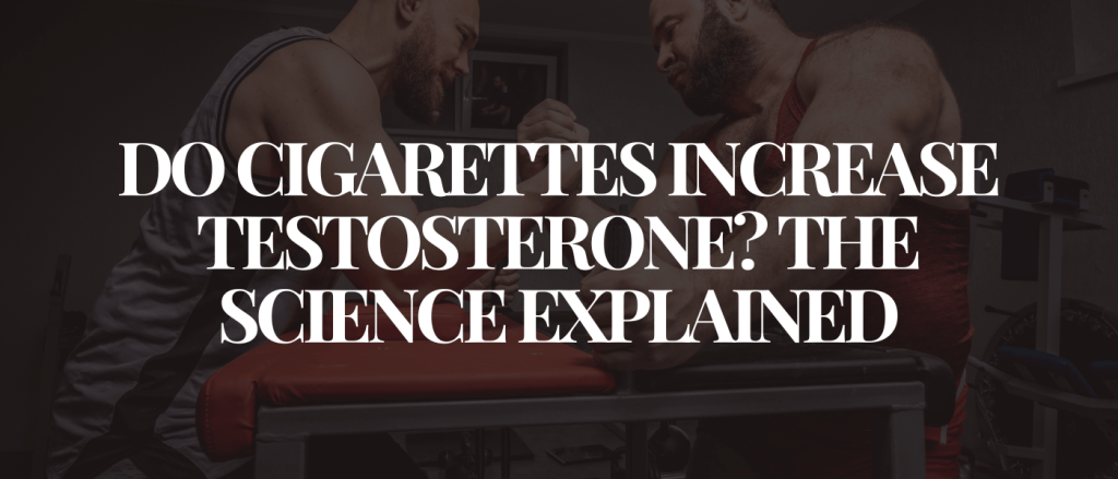 Do Cigarettes Increase Testosterone The Science Explained