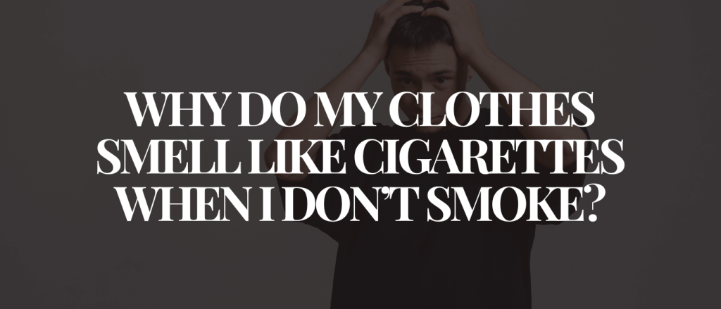 Why Do My Clothes Smell Like Cigarettes When I Don’t Smoke