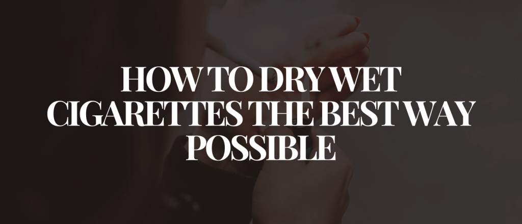 How to Dry Wet Cigarettes the Best Way Possible