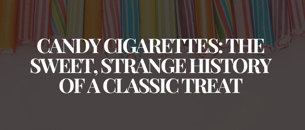 Candy Cigarettes The Sweet, Strange History of a Classic Treat